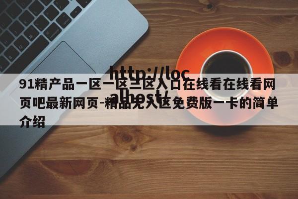 91精产品一区一区三区入口在线看在线看网页吧最新网页-精品无人区免费版一卡的简单介绍