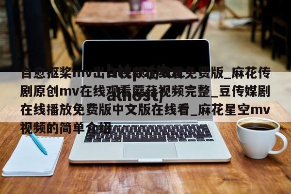 自愈抠桨mv出白视频在线看免费版_麻花传剧原创mv在线观看蘑菇视频完整_豆传媒剧在线播放免费版中文版在线看_麻花星空mv视频的简单介绍