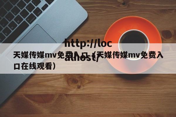 天媒传媒mv免费入口（天媒传媒mv免费入口在线观看）