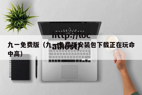 九一免费版（九一免费版安装包下载正在玩命中高）